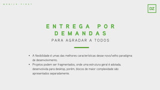 P A R A A G R A D A R A T O D O S
E N T R E G A P O R
D E M A N D A S
M O B I L E - F I R S T
• A flexibilidade é umas das melhores características desse novo/velho paradigma
de desenvolvimento.
• Projetos podem ser fragmentados, onde uma estrutura geral é adotada,
desenvolvida para desktop, porém, blocos de maior complexidade são
apresentados separadamente.
 