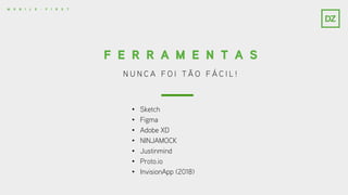 N U N C A F O I T Ã O F Á C I L !
F E R R A M E N T A S
M O B I L E - F I R S T
• Sketch
• Figma
• Adobe XD
• NINJAMOCK
• Justinmind
• Proto.io
• InvisionApp (2018)
 