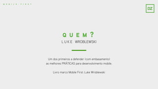 L U K E WROBLEWSKI
Q U E M ?
Um dos primeiros a defender (com embasamento)
as melhores PRÁTICAS para desenvolvimento mobile.
Livro marco Mobile First: Luke Wroblewski
M O B I L E - F I R S T
 