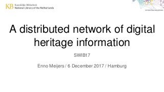 A distributed network of digital
heritage information
SWIB17
Enno Meijers / 6 December 2017 / Hamburg
 
