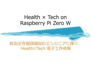 低気圧性偏頭痛悩むエンジニアに捧ぐ、
Health☓Tech 電⼦⼯作体験
Health × Tech on
Raspberry Pi Zero W
 