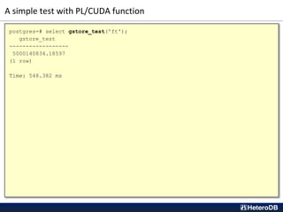 A simple test with PL/CUDA function
postgres=# select gstore_test('ft');
gstore_test
------------------
5000140834.18597
(1 row)
Time: 548.382 ms
 