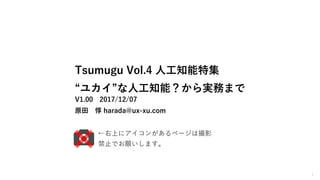 1
Tsumugu Vol.4 人工知能特集
“ユカイ”な人工知能？から実務まで
V1.00 2017/12/07
原田 惇 harada@ux-xu.com
←右上にアイコンがあるページは撮影
禁止でお願いします。
 