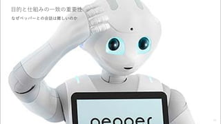 目的と仕組みの一致の重要性
11
なぜペッパーとの会話は難しいのか
 