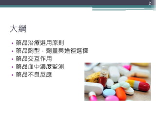 大綱
• 藥品治療選用原則
• 藥品劑型，劑量與途徑選擇
• 藥品交互作用
• 藥品血中濃度監測
• 藥品不良反應
2
 