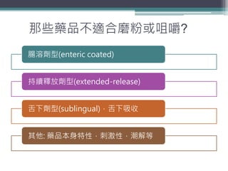 那些藥品不適合磨粉或咀嚼?
腸溶劑型(enteric coated)
持續釋放劑型(extended-release)
舌下劑型(sublingual)，舌下吸收
其他: 藥品本身特性，刺激性，潮解等
 