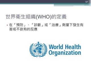 世界衛生組織(WHO)的定義
• 在「預防」、「診斷」或「治療」劑量下發生有
害或不欲有的反應
57
 