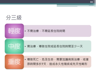 分三級
• 不需治療，不需延長住院時間輕度
• 需治療，導致住院或延長住院時間至少一天中度
• 導致死亡，危及生命，需要加護病房治療，或復
原時間多於7天，造成永久性殘疾或先天性畸形重度
66
 