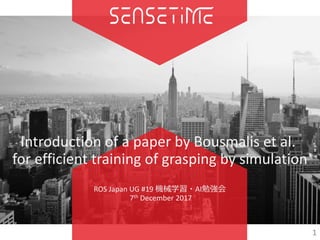 Introduction	of	a	paper	by	Bousmalis et	al.	
for	efficient	training	of	grasping	by	simulation
ROS	Japan	UG	#19	C亠僥?AI茶氏
7th December	2017
1