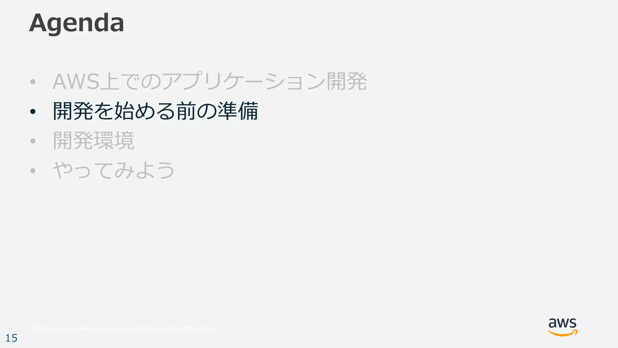 © 2017, Amazon Web Services, Inc. or its Affiliates. All rights reserved.
15
Agenda
• AWS上でのアプリケーション開発
• 開発を始める前の準備
• 開発環境
• やってみよう
 