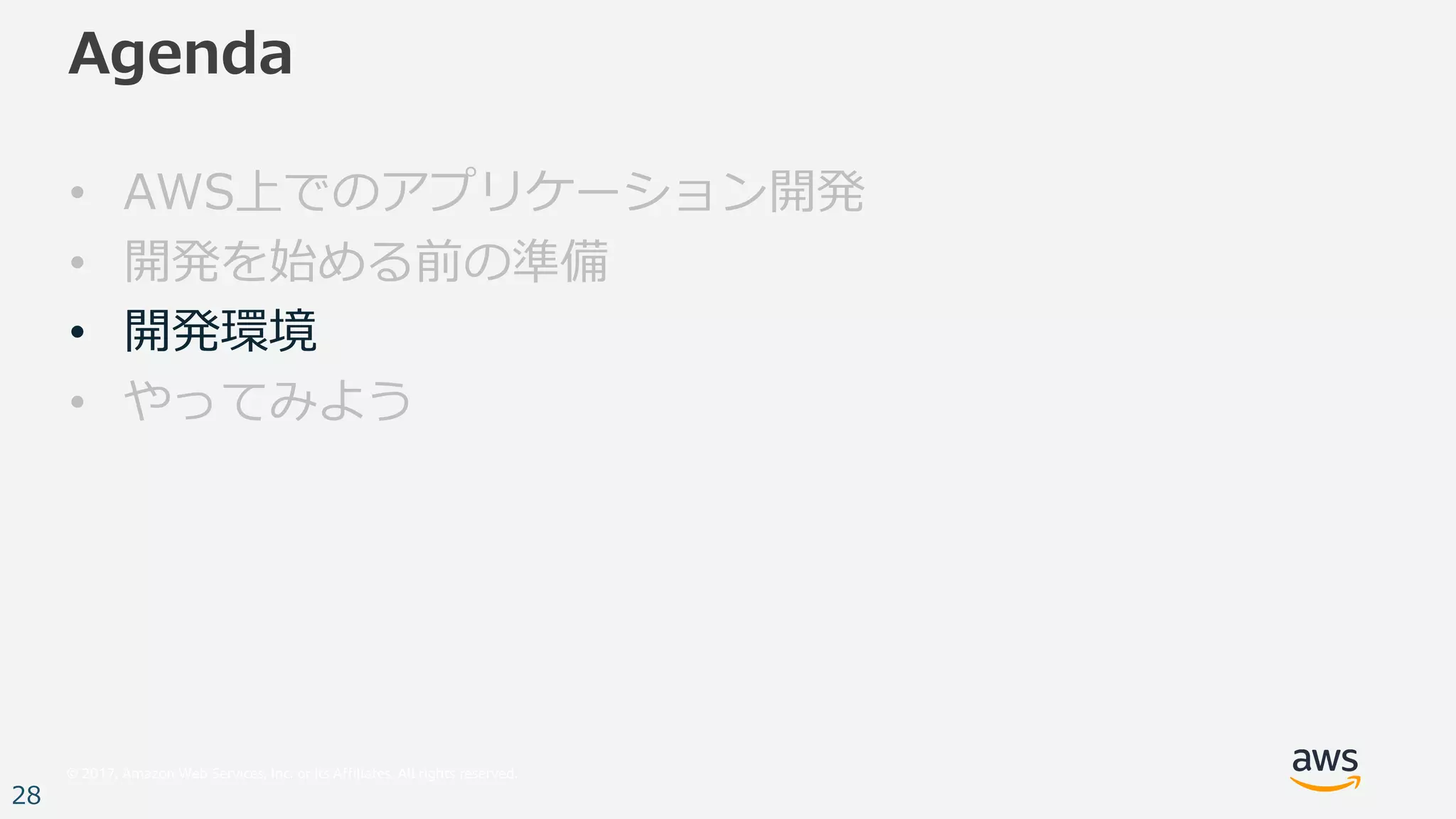 © 2017, Amazon Web Services, Inc. or its Affiliates. All rights reserved.
28
Agenda
• AWS上でのアプリケーション開発
• 開発を始める前の準備
• 開発環境
• やってみよう
 