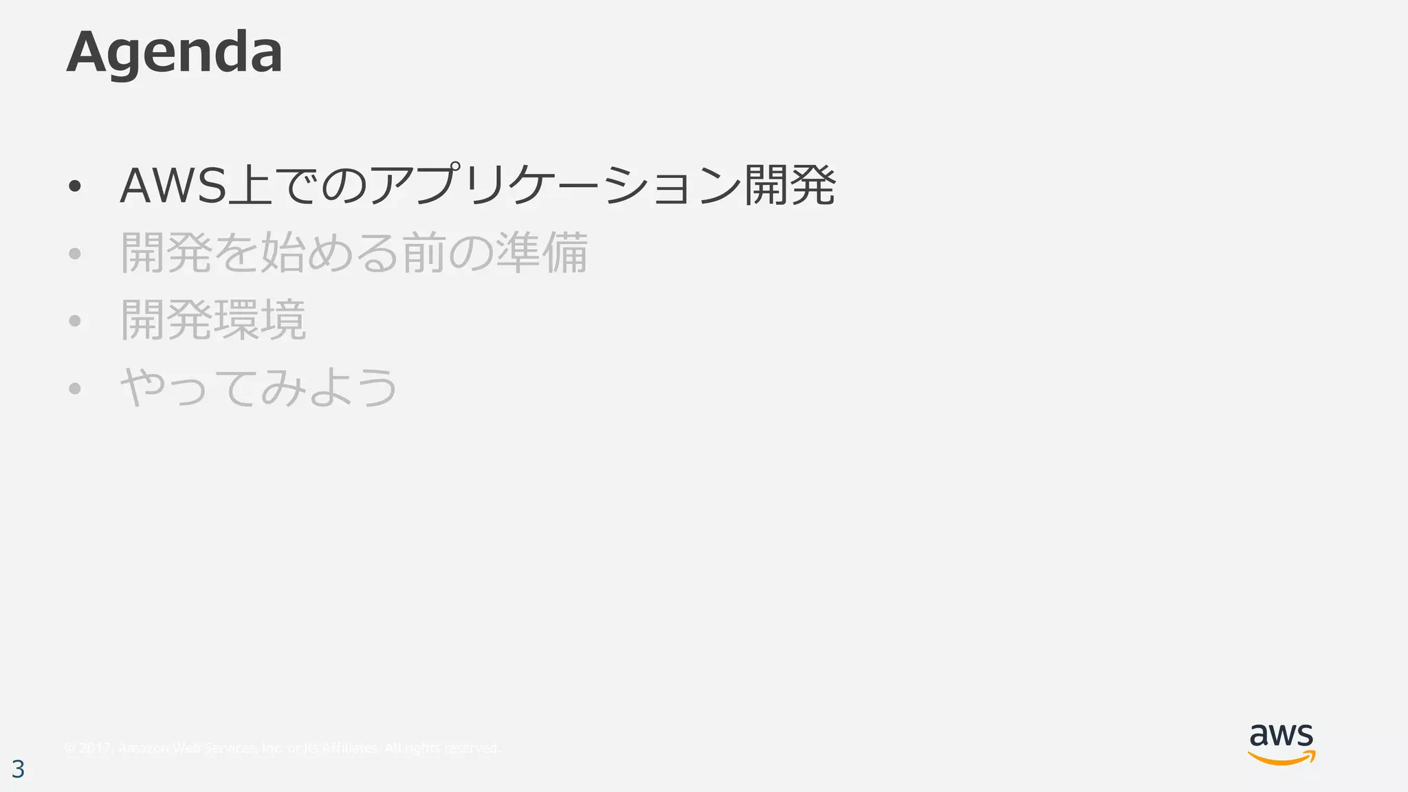© 2017, Amazon Web Services, Inc. or its Affiliates. All rights reserved.
3
Agenda
• AWS上でのアプリケーション開発
• 開発を始める前の準備
• 開発環境
• やってみよう
 