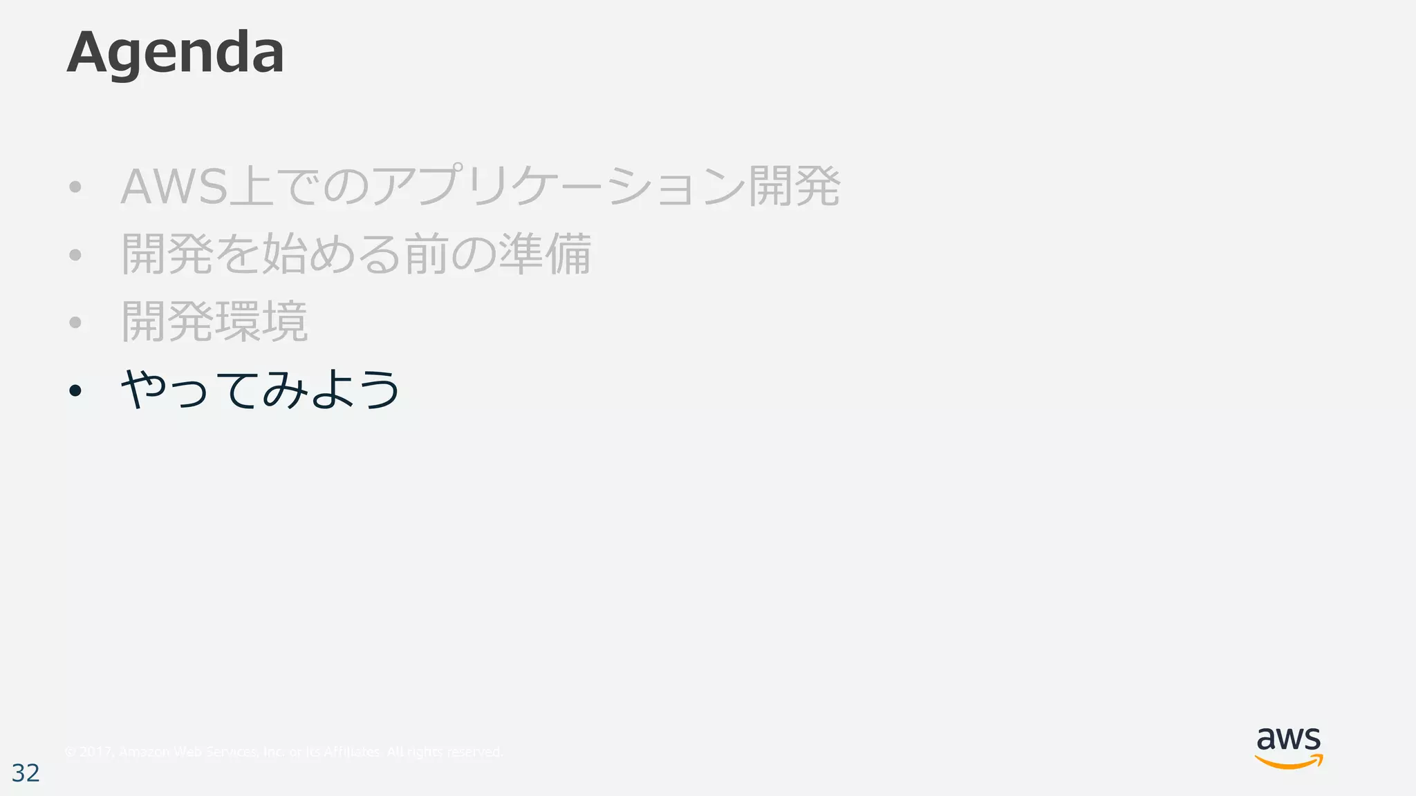© 2017, Amazon Web Services, Inc. or its Affiliates. All rights reserved.
32
Agenda
• AWS上でのアプリケーション開発
• 開発を始める前の準備
• 開発環境
• やってみよう
 