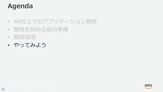 © 2017, Amazon Web Services, Inc. or its Affiliates. All rights reserved.
32
Agenda
• AWS上でのアプリケーション開発
• 開発を始める前の準備
• 開発環境
• やってみよう
 
