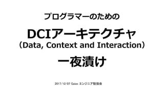 プログラマーのための
DCIアーキテクチャ
一夜漬け
（Data, Context and Interaction）
2017/12/07 Gaiax エンジニア勉強会
 