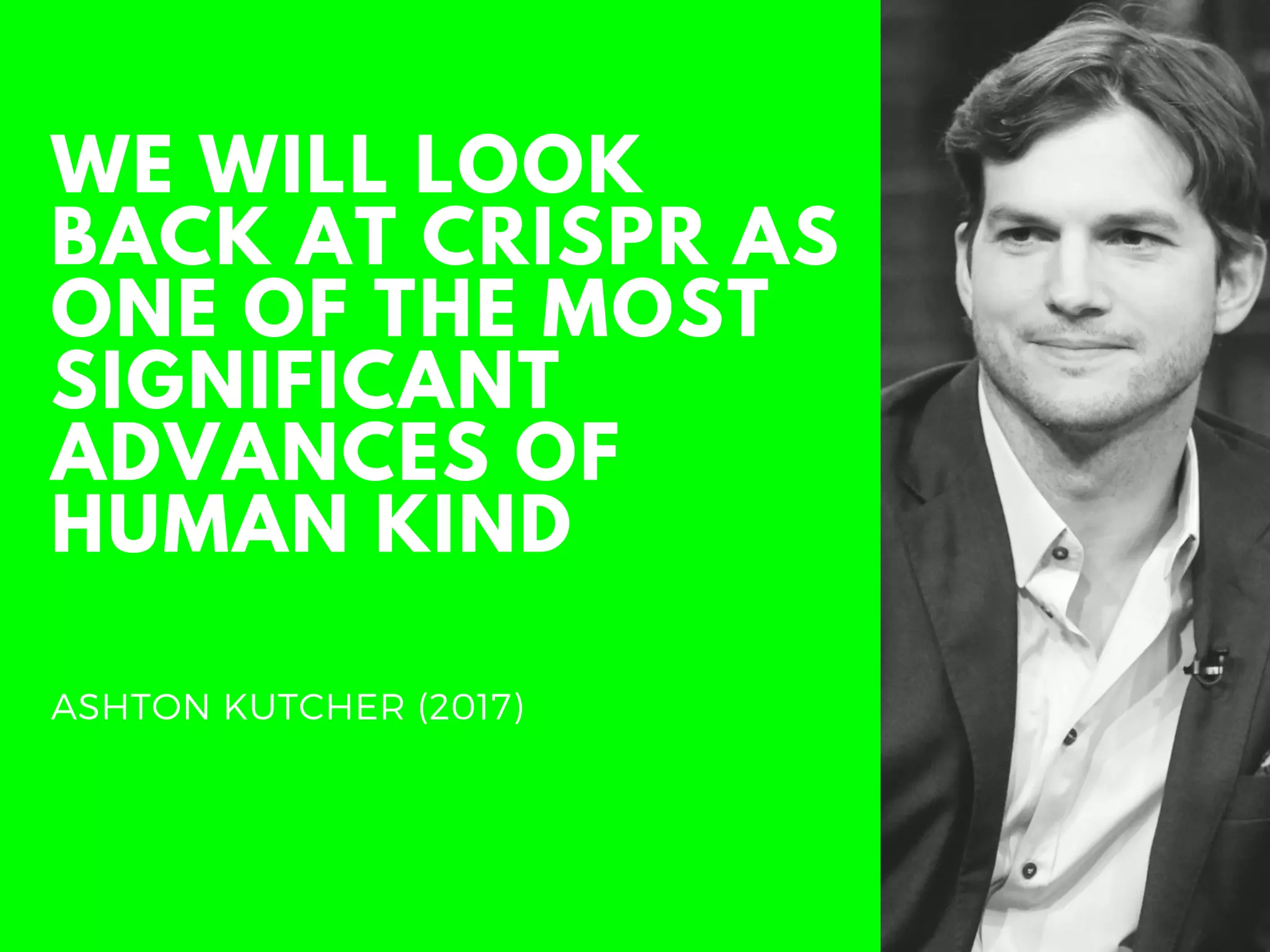WE WILL LOOK
BACK AT CRISPR AS
ONE OF THE MOST
SIGNIFICANT
ADVANCES OF
HUMAN KIND
ASHTON KUTCHER (2017)