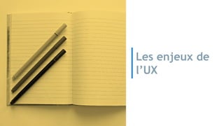 Les enjeux de
l’UX
 