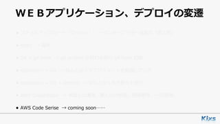ＷＥＢアプリケーション、デプロイの変遷
• ファイルアップロード（プッシュ） → インタープリター⾔語の「罪と罰」
• rsync → 論外
• Git + git hook → git archive が終わる前に git hook 起動
• capistrano + Git → なんとなくデプロイメントを意識しだした
• capistrano + Git + Jenkins → なんとなく形が⾒えてきた
• AWS CodeDeploy → 未知との遭遇。属⼈化の排除。耐障害性。⼀元管理。
• AWS Code Serise → coming soon……
 