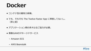 Docker
• コンテナ型の最有⼒候補。
• でも、そもそも The Twelve-Factor App に準拠してないし。 
（罪と罰）
• アプリケーション側の多⼤なるご協⼒が必要。
• 素敵なAWSマネージドサービス
- Amazon ECS
- AWS Beanstalk
 