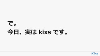 で。
今⽇、実は kixs です。
 