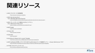 関連リソース
• AWS クラウドサービス活⽤資料集
‣ https://aws.amazon.com/jp/aws-jp-introduction/
• AWS Code Services Part 2 
from “AWS Black Belt Online Seminar"
‣ https://www.slideshare.net/AmazonWebServicesJapan/aws-black-belt-online-seminar-aws-code-services-part-2
• AWS マネージドサービスで実現する CI/CD パイプライン 
from “AWS Summit Tokyo 2017”
‣ https://d1.awsstatic.com/events/jp/2017/summit/slide/D4T2-6.pdf
• AWS Fargate
‣ https://aws.amazon.com/jp/fargate/
• Amazon EKS
‣ https://aws.amazon.com/jp/eks/
• kubernetes
‣ https://kubernetes.io/
• Launching an Instance from a Launch Template
‣ https://docs.aws.amazon.com/ja_jp/AWSEC2/latest/UserGuide/ec2-launch-templates.html
• AWS CodePipelineを利⽤したネストされたAWS CloudFormationスタックの継続的デリバリー | Amazon Web Services ブログ
‣ https://aws.amazon.com/jp/blogs/news/continuous-delivery-of-nested-aws-cloudformation-stacks-using-aws-codepipeline/
• AT PRO クラウドダイレクトサービス
‣ http://www.qtnet.co.jp/business/network/cloud-direct/
 