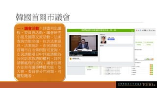 韓國首爾市議會
一、議會活動：詳盡列出議
程、委員會活動、議會研究
小組及國際交流活動；法案
查詢功能完備，包含法案訊
息、法案統計、市民請願及
首爾市自治條例皆可查詢，
市民請願項目中詳述請願為
公民訴求救濟的權利，詳列
請願處理的流程；議會官網
內並架有議事轉播功能，依
大會、委員會分門別類，可
隨點隨看。
 