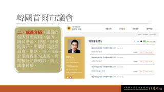 韓國首爾市議會
二、成員介紹：議員的
個人頁面資料，包括：
議員選區、經歷、服務
處資訊、所屬的常設委
員會、電話、電子信箱、
於議會提案的法案、新
聞稿及活動剪影、個人
議事轉播。
 
