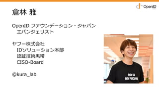 倉林 雅
OpenID ファウンデーション・ジャパン
エバンジェリスト
ヤフー株式会社
IDソリューション本部
認証技術⿊帯
CISO-Board
@kura_lab
 