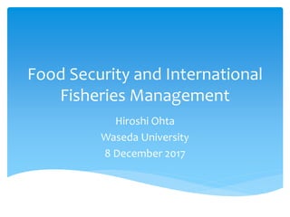 Food Security and International
Fisheries Management
Hiroshi Ohta
Waseda University
8 December 2017
 