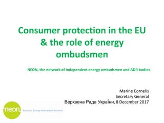 Consumer protection in the EU
& the role of energy
ombudsmen
Marine Cornelis
Secretary General
Верхoвна Рада Украї́ни, 8 December 2017
NEON, the network of independent energy ombudsmen and ADR bodies
 