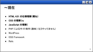 ×❏_
～現在
18
● HTML 4.01 の仕様理解（概ね）
● CSS の理解（ry
● JavaScript の理解（
● PHP によるサイト制作（趣味）（もうやってません）
● WordPress
● CSS Framework
● Rails
 