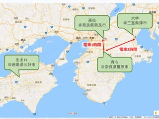 生まれ
＠徳島県三好市
育ち
＠奈良県橿原市
大学
＠三重県津市
高校
＠奈良県奈良市
電車1時間
電車2時間
 