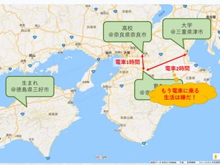 生まれ
＠徳島県三好市
育ち
＠奈良県橿原市
大学
＠三重県津市
高校
＠奈良県奈良市
電車1時間
電車2時間
もう電車に乗る
生活は嫌だ！
 