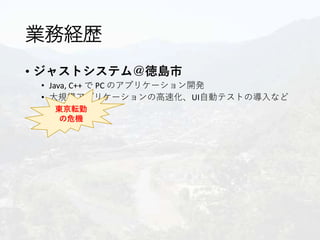 業務経歴
• ジャストシステム＠徳島市
• Java, C++ で PC のアプリケーション開発
• 大規模アプリケーションの高速化、UI自動テストの導入など
を経験東京転勤
の危機
 