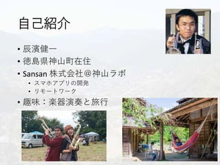 自己紹介
• 辰濱健一
• 徳島県神山町在住
• Sansan 株式会社＠神山ラボ
• スマホアプリの開発
• リモートワーク
• 趣味：楽器演奏と旅行
 