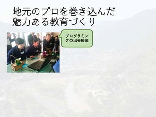 地元のプロを巻き込んだ
魅力ある教育づくり
プログラミン
グの出張授業
 
