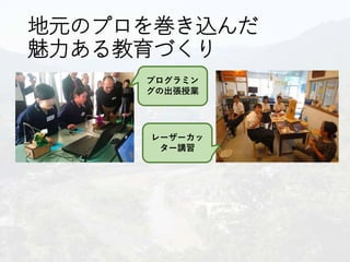 地元のプロを巻き込んだ
魅力ある教育づくり
プログラミン
グの出張授業
レーザーカッ
ター講習
 