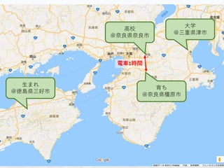 生まれ
＠徳島県三好市
育ち
＠奈良県橿原市
大学
＠三重県津市
高校
＠奈良県奈良市
電車1時間
 