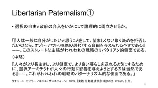 Libertarian Paternalism
? xkɤν򤤤ˤՓĤˁI뤫
ˤһԷ֤˼Ȥ򤷤ơޤʤȡQܷ
Τʤ顢ץ?ȣܽ~xkɤ뤨٤Ǥ롻
DDΥȥ`ȤΑԤΥХꥢĂǤ롣
ԣ
ˡL꽡ǡĺ餷ͤ褦ˤ뤿
ˡxk`ƥȤˡЄӤӰ푤뤨褦ȤΤϵȻǤ
롻DD줬ΑԤΥѥ`ʥꥺĤʂǤ롣
11
`?`㥹?󥹥ƥ`2009g жUgѧսU磮.16á
 