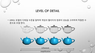 LEVEL OF DETAIL
• LOD는 모델의 디테일 수준을 말하며 게임의 퀄리티의 컴퓨터 성능을 고려하여 적절한 수
준으로 조절 한다.
 