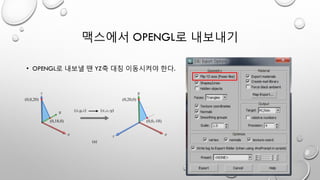 맥스에서 OPENGL로 내보내기
• OPENGL로 내보낼 땐 YZ축 대칭 이동시켜야 한다.
 
