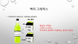 벡터 그래픽스
• 기하학적인 방법으로 그래픽을 표현한다.
해상도 무한!!!
그러나 느리다…
아직까지 완벽히 지원하는 장비가 없다.
 