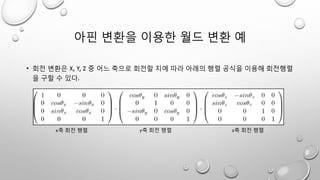 아핀 변환을 이용한 월드 변환 예
• 회전 변환은 X, Y, Z 중 어느 축으로 회전할 지에 따라 아래의 행렬 공식을 이용해 회전행렬
을 구할 수 있다.
x축 회전 행렬 y축 회전 행렬 z축 회전 행렬
 