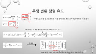 투영 변환 행렬 유도
3번째 줄의 z와 z’ 성분으로만 이루어져 있으므로 x,y 성분은 0이다.
-z를 곱한다. 이 둘은 동일한 카테시안 좌표를 가지고 있다.
이제 x’, y’, z’를 알고있으므로 이를 동차 좌표계로 표시하면 아래의 식과 같다.
행렬화
 
