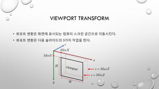 VIEWPORT TRANSFORM
• 뷰포트 변환은 화면에 표시되는 컴퓨터 스크린 공간으로 이동시킨다.
• 뷰포트 변환은 다음 슬라이드의 3가지 작업을 한다.
 