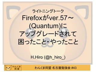 わんくま同盟 名古屋勉強会 #43
ライトニングトーク
Firefoxがver.57～
(Quantum)に
アップグレードされて
困ったこと・やったこと
H.Hiro (@h_hiro_)
 