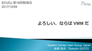 SCUGJ 第18回勉強会
2017/12/09
System Center User Group Japan
後藤 諭史（Satoshi GOTO）
 