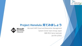 Project Honolulu 見てみましょう
Microsoft MVP Cloud and Datacenter Management
System Center Users Group Japan
指崎 則夫 Norio Sashizaki
2017年12月9日
 