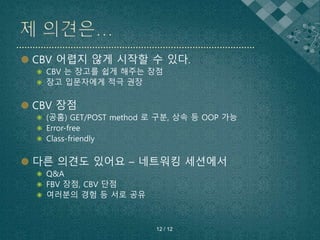  CBV 어렵지 않게 시작할 수 있다.
 CBV 는 장고를 쉽게 해주는 장점
 장고 입문자에게 적극 권장
 CBV 장점
 (공홈) GET/POST method 로 구분, 상속 등 OOP 가능
 Error-free
 Class-friendly
 다른 의견도 있어요 – 네트워킹 세션에서
 Q&A
 FBV 장점, CBV 단점
 여러분의 경험 등 서로 공유
12 / 12
 