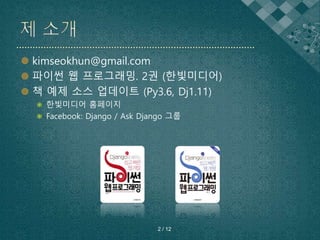  kimseokhun@gmail.com
 파이썬 웹 프로그래밍. 2권 (한빛미디어)
 책 예제 소스 업데이트 (Py3.6, Dj1.11)
 한빛미디어 홈페이지
 Facebook: Django / Ask Django 그룹
2 / 12
 